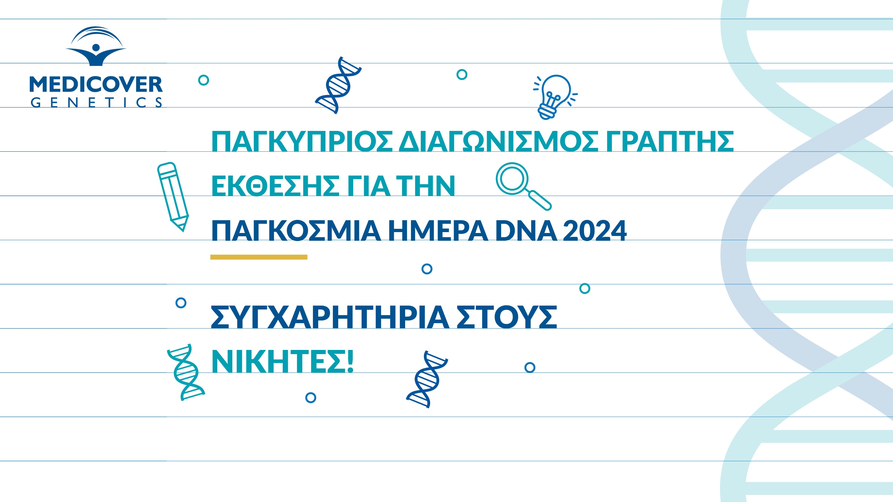 Μαζική ήταν η συμμετοχή των μαθητών και μαθητριών στον Παγκύπριο Διαγωνισμό Γραπτής Έκθεσης για την Παγκόσμια Ημέρα DNA τον οποίο διοργάνωσε η Medicover Genetics, Cyprus, με τη στήριξη του Υπουργείου Παιδείας, Αθλητισμού και Νεολαίας. Η Medicover Genetics, Cyprus προσέφερε μοναδική ευκαιρία σε μαθητές/τριες Λυκείου (δημόσιων και ιδιωτικών) και Τεχνικών Σχολών (16-19 ετών) να συμμετάσχουν στον Παγκύπριο Διαγωνισμό Γραπτής Έκθεσης, αφιερωμένο στην Παγκόσμια Ημέρα DNA η οποία τιμάται κάθε χρόνο στις 25 Απριλίου. Οι εκθέσεις γίνονταν αποδεκτές από τις 12 Ιανουαρίου μέχρι και τις 10 Απριλίου και οι νικητές ανακοινώθηκαν στις 25 Απριλίου στις πλατφόρμες κοινωνικής δικτύωσης της Medicover Genetics.