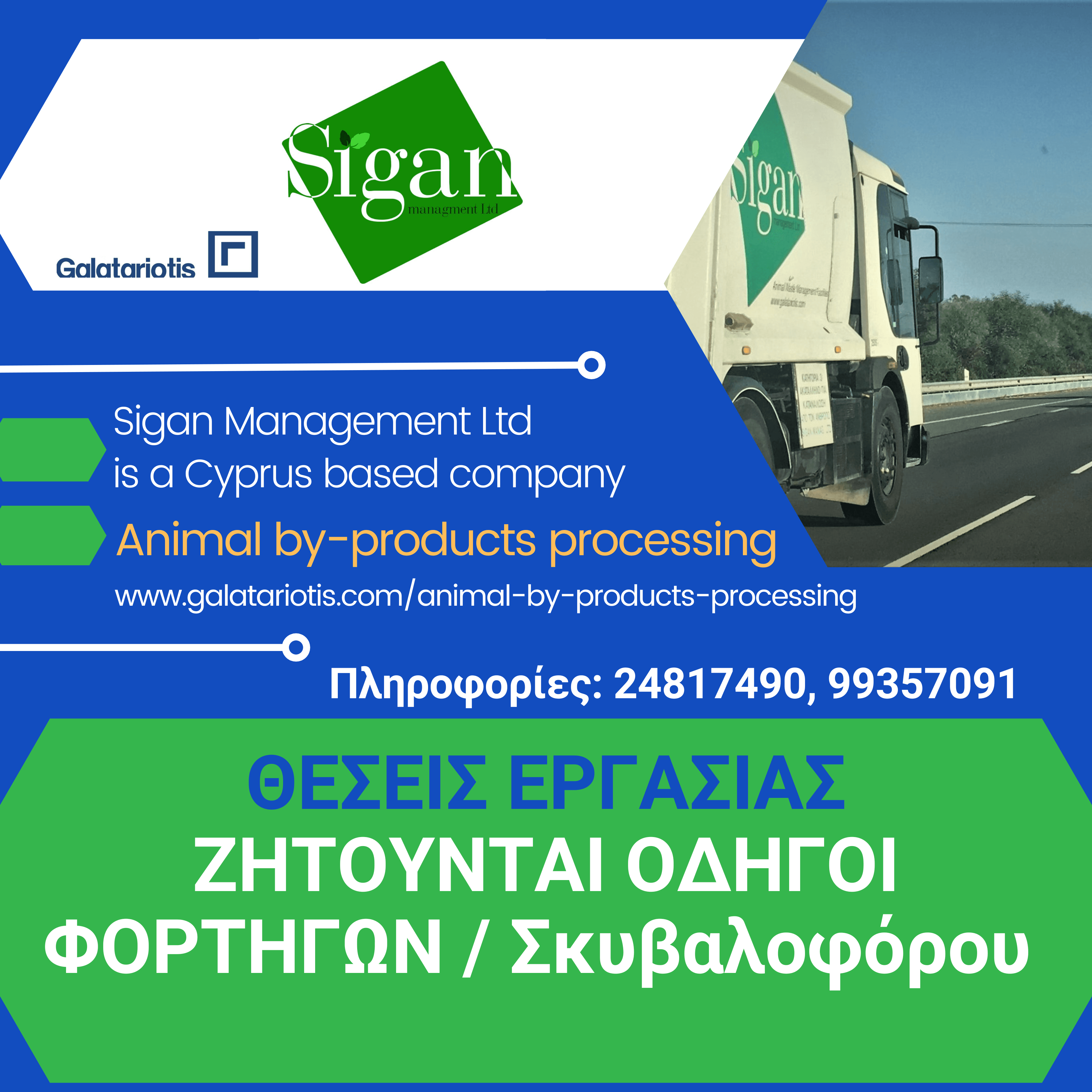 Η εταιρεία Sigan Management Ltd, δραστηριοποιείται στην Περισυλλογή, Μεταφορά και Επεξεργασία Ζωικών Υποπροϊόντων, με έδρα τη βιομηχανική ζώνη σφαγείου Κοφίνου και ζητά για άμεση πρόσληψη οδηγούς φορτηγού οχήματος μικτού βάρους πέραν των 7,5 τόνων.